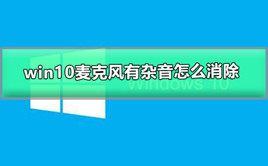 Win10麦克风有杂音怎么消除？Win10消除麦克风杂音的解决方法